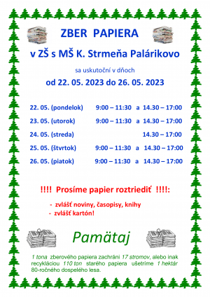ZBER  PAPIERA v ZŠ s MŠ K. Strmeňa Palárikovo sa uskutoční v dňoch od 22. 05. 2023 do 26. 05. 2023     22. 05. (pondelok)        9:00 – 11:30   a  14.30 – 17:00    23. 05. (utorok)             9:00 – 11:30   a  14.30 – 17:00    24. 05. (streda)           